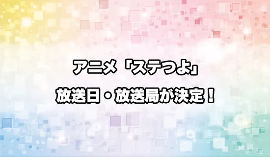 アニメ「ステつよ」の放送日・放送局が決定！