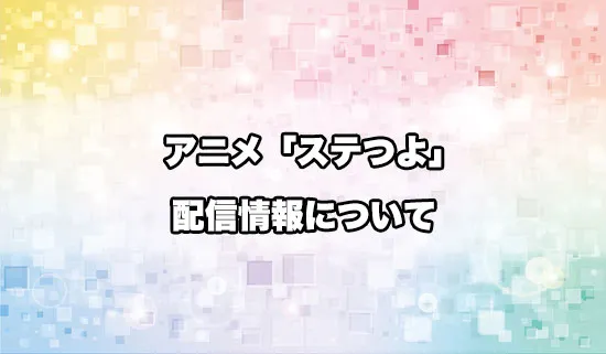アニメ「ステつよ」の配信情報