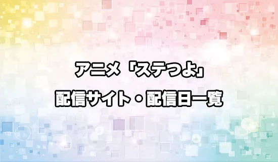 アニメ「ステつよ」の配信サイト・配信日一覧