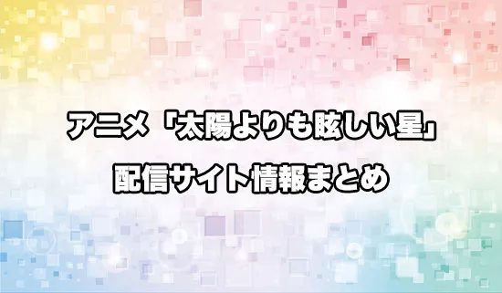 アニメ「太陽よりも眩しい星」の配信サイト情報