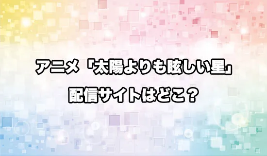 アニメ「太陽よりも眩しい星」の配信サイトはどこ？