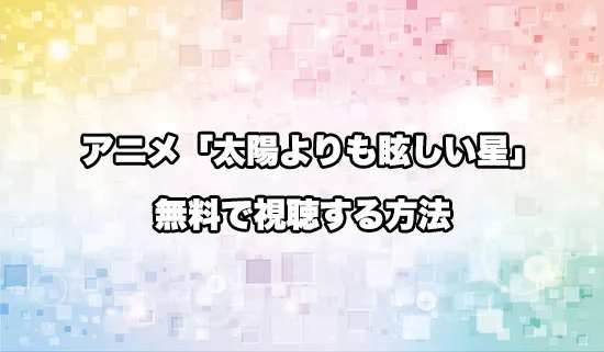 アニメ「太陽よりも眩しい星」を無料で視聴する方法