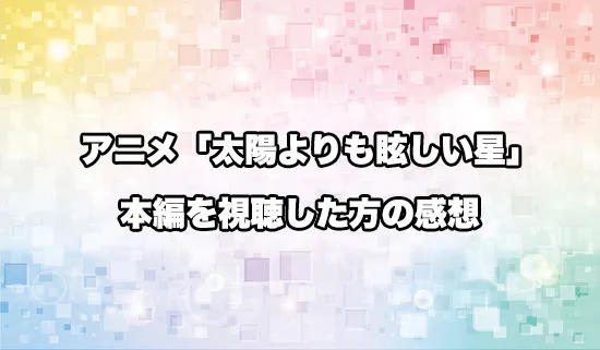 アニメ「太陽よりも眩しい星」を観たファンの感想