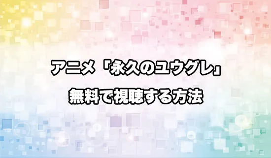 アニメ「永久のユウグレ」を無料で視聴する方法