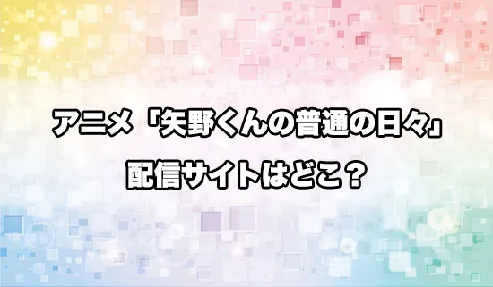 アニメ「矢野くんの普通の日々」の配信サイトはどこ？