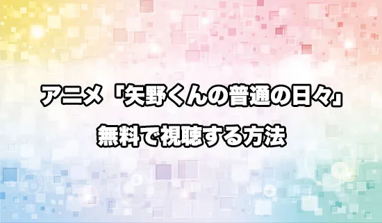 アニメ「矢野くんの普通の日々」を無料で視聴する方法