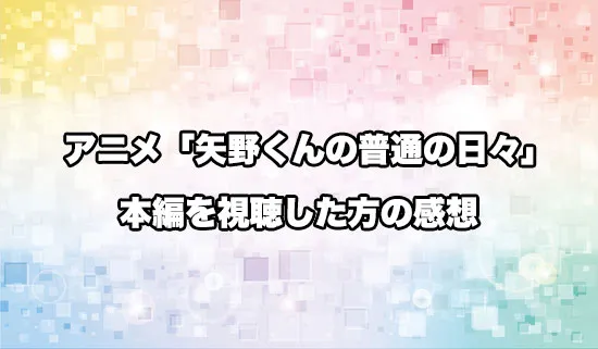 アニメ「矢野くんの普通の日々」を観たファンの感想