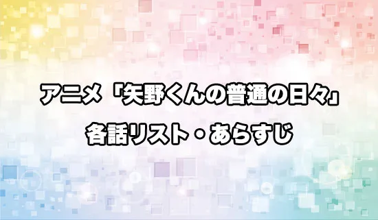 アニメ「矢野くんの普通の日々」の各話リスト・あらすじ