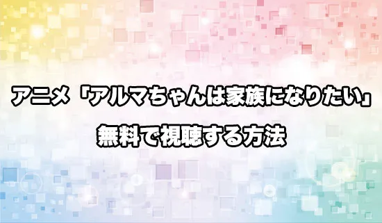 アニメ「アルマちゃんは家族になりたい」を無料で視聴する方法