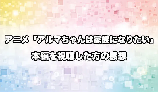 アニメ「アルマちゃんは家族になりたい」を観たファンの感想