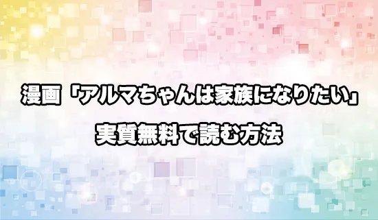 漫画「アルマちゃんは家族になりたい」を無料にお得に読めるサイト