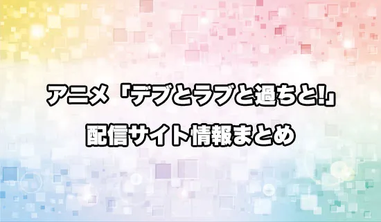 アニメ「デブとラブと過ちと!」の配信サイト情報