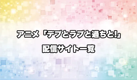 アニメ「デブとラブと過ちと!」の配信サイト一覧