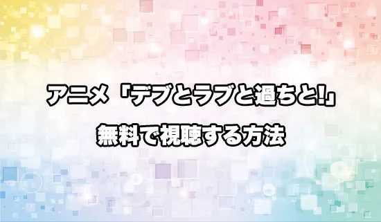 アニメ「デブとラブと過ちと!」を無料で視聴する方法