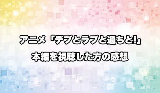 アニメ「デブとラブと過ちと!」を観たファンの感想