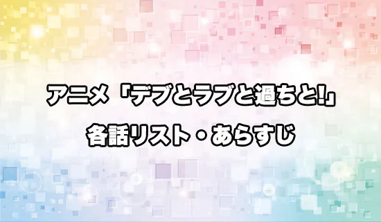 アニメ「デブとラブと過ちと!」の各話リスト・あらすじ
