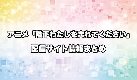 アニメ「陛下わたしを忘れてください」の配信サイト情報