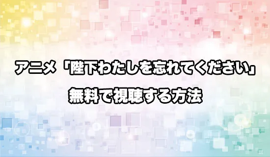 アニメ「陛下わたしを忘れてください」を無料で視聴する方法
