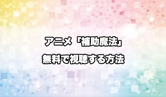 アニメ「味方が弱すぎて補助魔法」を無料で視聴する方法