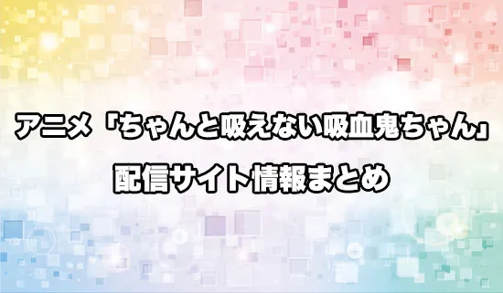アニメ「ちゃんと吸えない吸血鬼ちゃん」の配信サイト情報