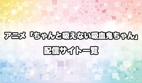 アニメ「ちゃんと吸えない吸血鬼ちゃん」の配信サイト一覧