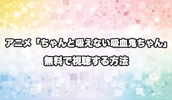アニメ「ちゃんと吸えない吸血鬼ちゃん」を無料で視聴する方法