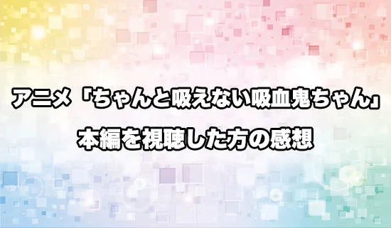 アニメ「ちゃんと吸えない吸血鬼ちゃん」を観たファンの感想