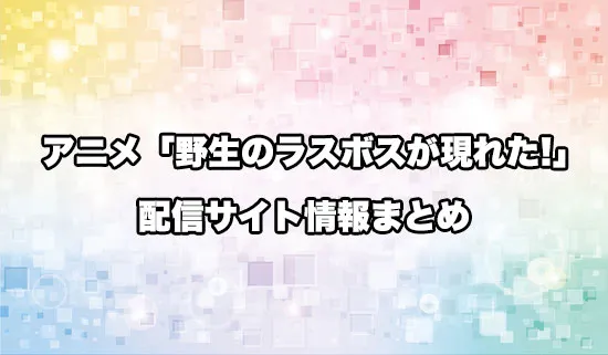 アニメ「野生のラスボスが現れた!」の配信サイト情報