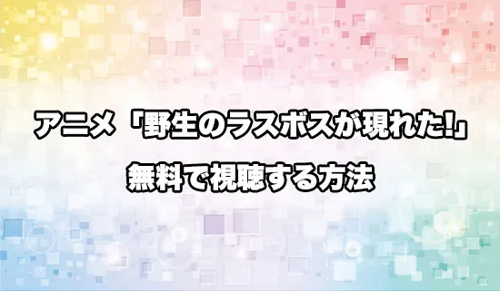 アニメ「野生のラスボスが現れた!」を無料で視聴する方法