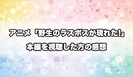 アニメ「野生のラスボスが現れた!」を観たファンの感想