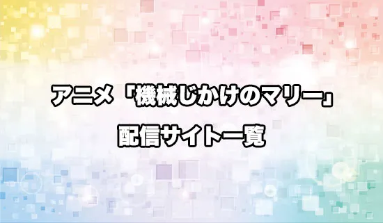 アニメ「機械じかけのマリー」の配信サイト一覧