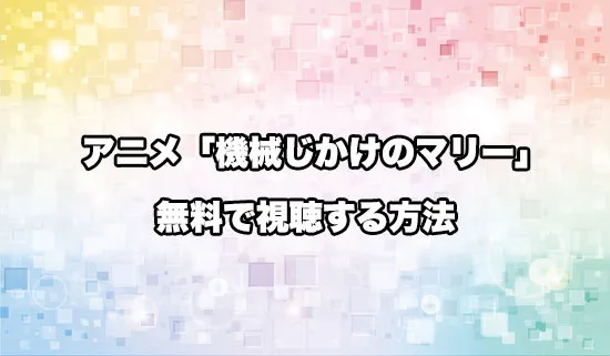 アニメ「機械じかけのマリー」を無料で視聴する方法