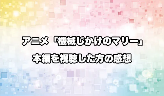 アニメ「機械じかけのマリー」を観たファンの感想