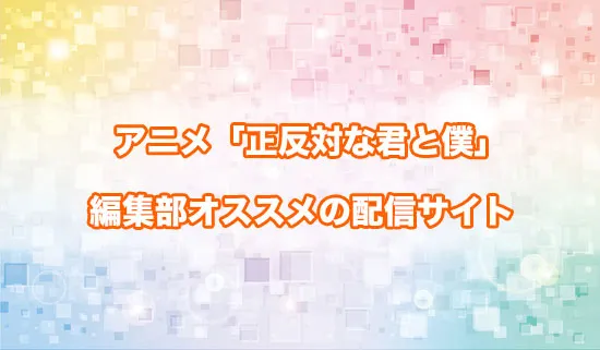 オススメのアニメ「正反対な君と僕」の配信サイト