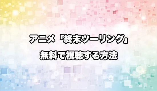 アニメ「終末ツーリング」を無料で視聴する方法