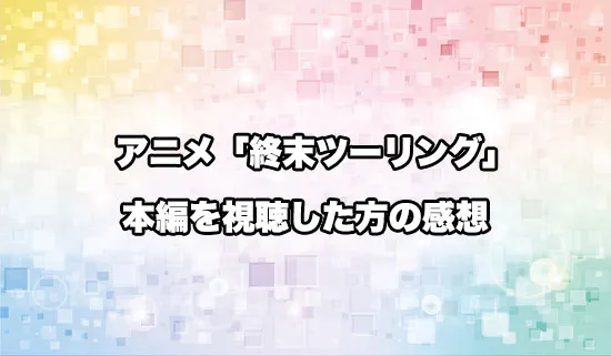 アニメ「終末ツーリング」を観たファンの感想