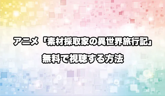 アニメ「素材採取家の異世界旅行記」を無料で視聴する方法