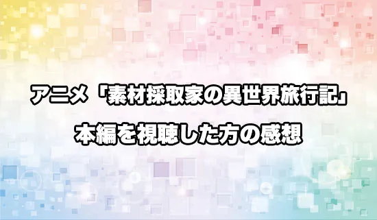 アニメ「素材採取家の異世界旅行記」を観たファンの感想