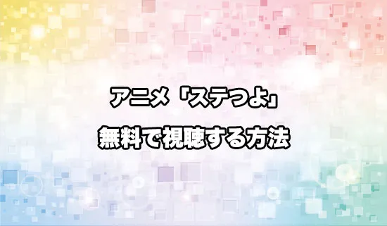 アニメ「ステつよ」を無料で視聴する方法