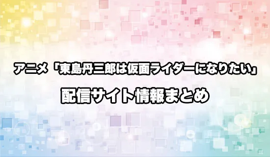 アニメ「東島丹三郎は仮面ライダーになりたい」の配信サイト情報