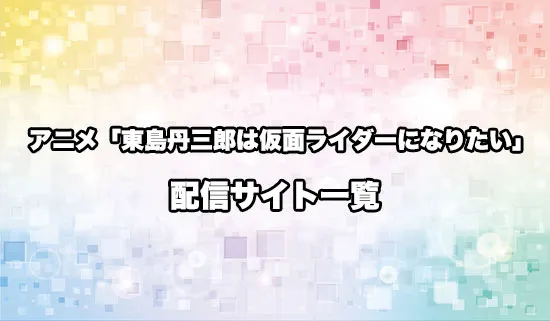 アニメ「東島丹三郎は仮面ライダーになりたい」の配信サイト一覧