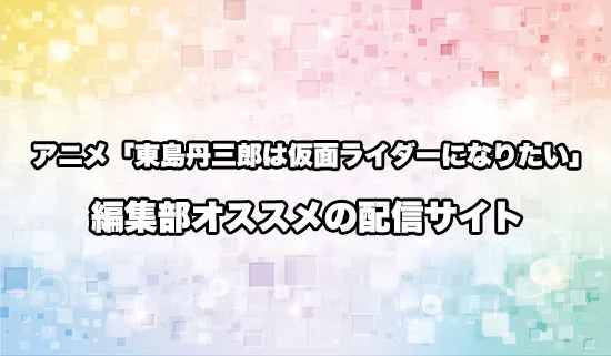 オススメのアニメ「東島丹三郎は仮面ライダーになりたい」の配信サイト
