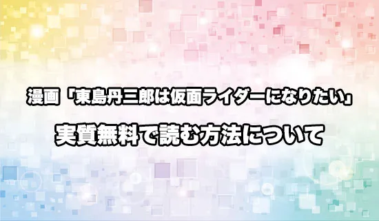 漫画「東島丹三郎は仮面ライダーになりたい」を無料にお得に読めるサイト