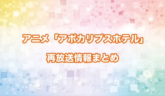 アニメ「アポカリプスホテル」の再放送情報