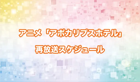 アニメ「アポカリプスホテル」の再放送スケジュール