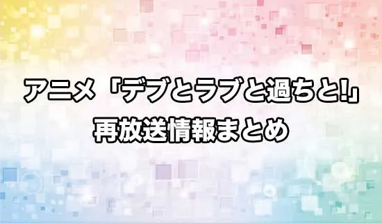 アニメ「デブとラブと過ちと!」の再放送情報