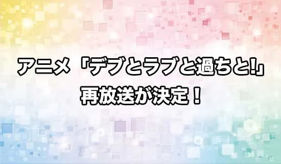 アニメ「デブとラブと過ちと!」の再放送が決定！