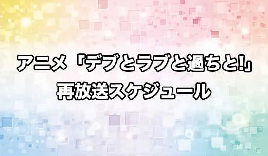 アニメ「デブとラブと過ちと!」の再放送スケジュール