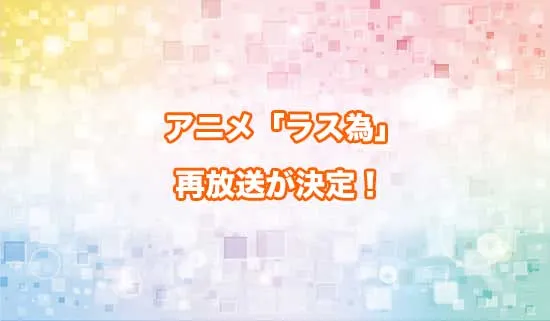 アニメ「ラス為）」の再放送が決定！