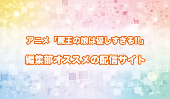 オススメのアニメ「魔王の娘は優しすぎる!!」の配信サイト